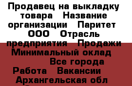 Продавец на выкладку товара › Название организации ­ Паритет, ООО › Отрасль предприятия ­ Продажи › Минимальный оклад ­ 18 000 - Все города Работа » Вакансии   . Архангельская обл.,Северодвинск г.